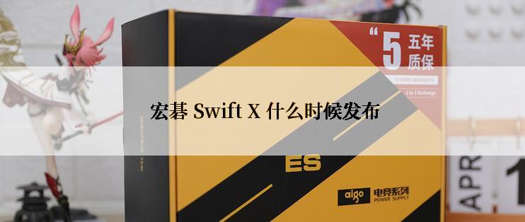  宏碁 Swift X 什么时候发布