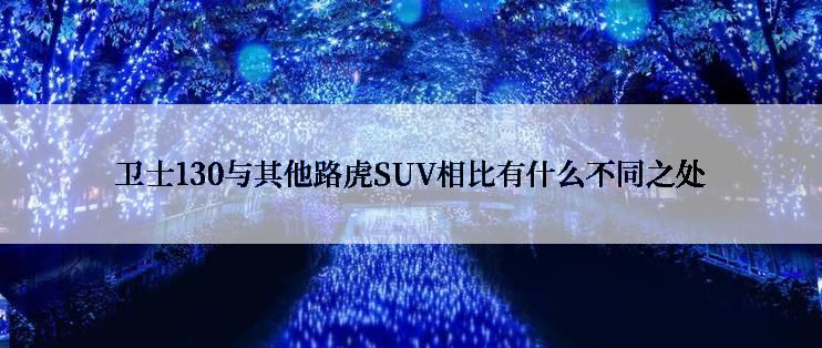 卫士130与其他路虎SUV相比有什么不同之处