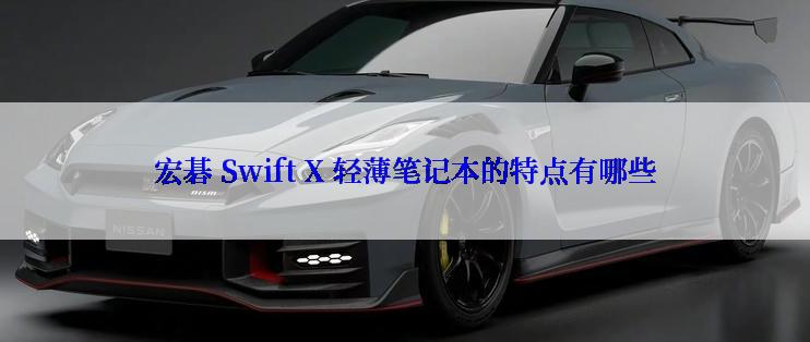 宏碁 Swift X 轻薄笔记本的特点有哪些