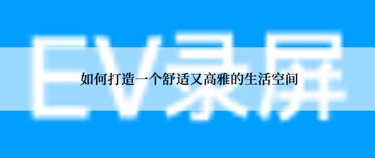  如何打造一个舒适又高雅的生活空间