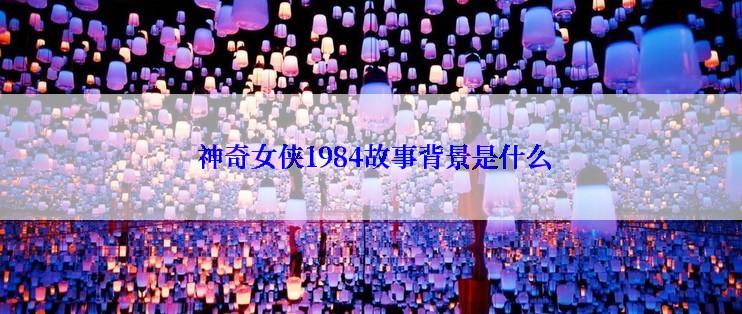  神奇女侠1984故事背景是什么