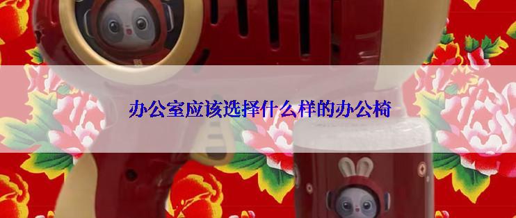  办公室应该选择什么样的办公椅