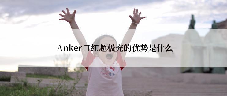  Anker口红超极充的优势是什么