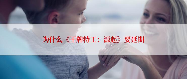 为什么《王牌特工：源起》要延期