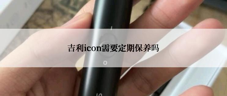 吉利icon需要定期保养吗