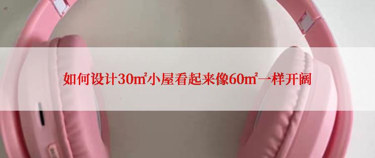 如何设计30㎡小屋看起来像60㎡一样开阔