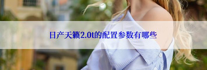 日产天籁2.0t的配置参数有哪些