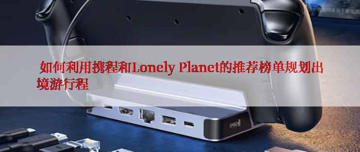  如何利用携程和Lonely Planet的推荐榜单规划出境游行程