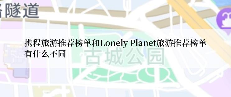 携程旅游推荐榜单和Lonely Planet旅游推荐榜单有什么不同