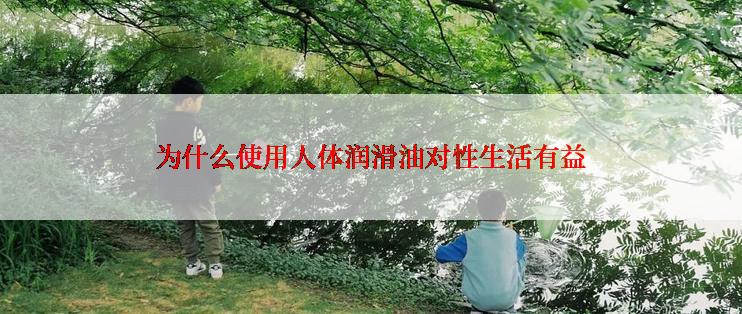 为什么使用人体润滑油对性生活有益