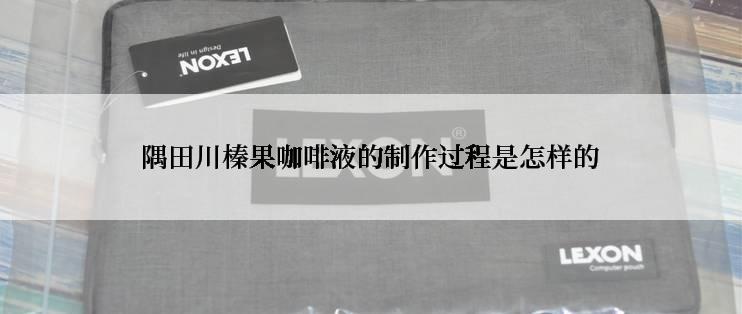 隅田川榛果咖啡液的制作过程是怎样的