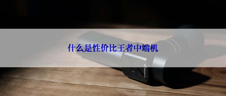 什么是性价比王者中端机