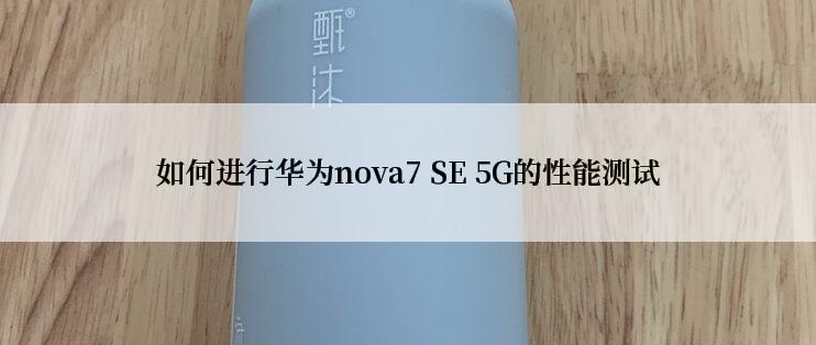 如何进行华为nova7 SE 5G的性能测试