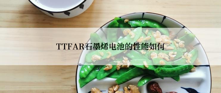 TTFAR石墨烯电池的性能如何