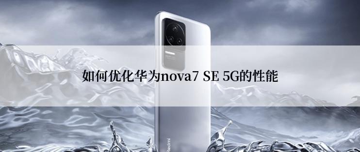 如何优化华为nova7 SE 5G的性能