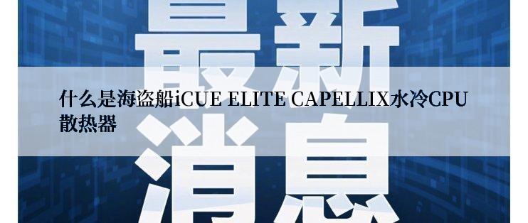 什么是海盗船iCUE ELITE CAPELLIX水冷CPU散热器