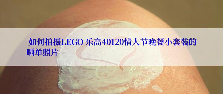  如何拍摄LEGO 乐高40120情人节晚餐小套装的晒单照片