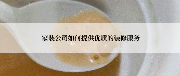  家装公司如何提供优质的装修服务