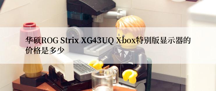 华硕ROG Strix XG43UQ Xbox特别版显示器的价格是多少