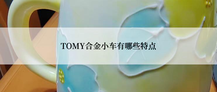 TOMY合金小车有哪些特点