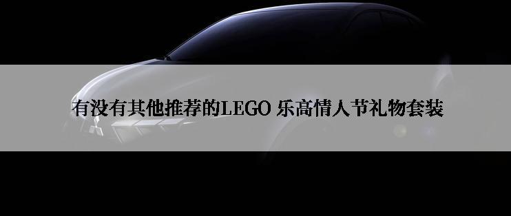  有没有其他推荐的LEGO 乐高情人节礼物套装