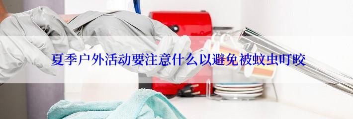  夏季户外活动要注意什么以避免被蚊虫叮咬