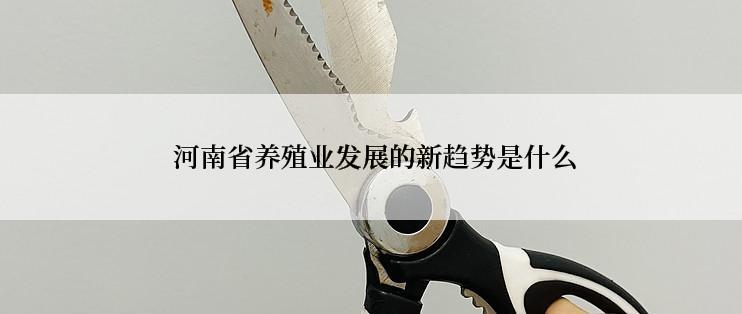  河南省养殖业发展的新趋势是什么