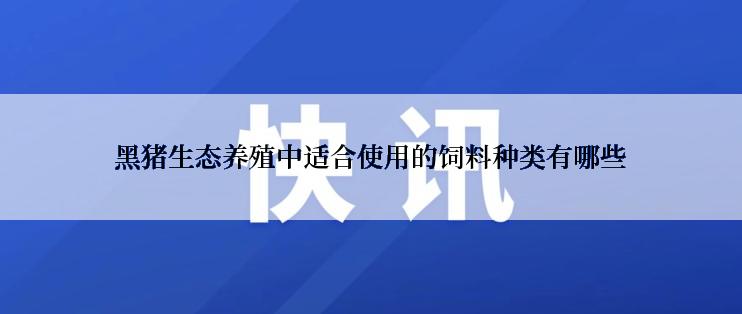 黑猪生态养殖中适合使用的饲料种类有哪些