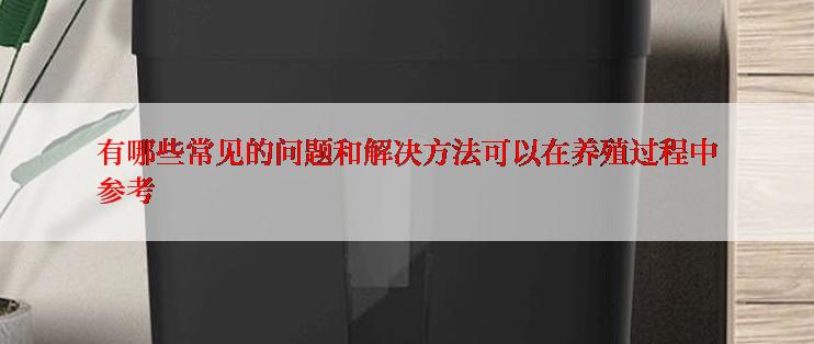 有哪些常见的问题和解决方法可以在养殖过程中参考