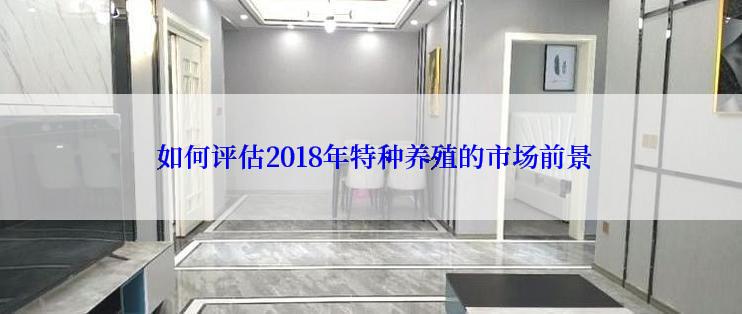  如何评估2018年特种养殖的市场前景