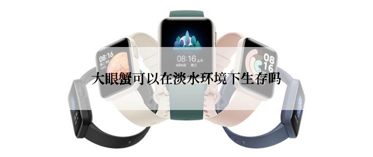 大眼蟹可以在淡水环境下生存吗