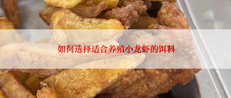  如何选择适合养殖小龙虾的饵料