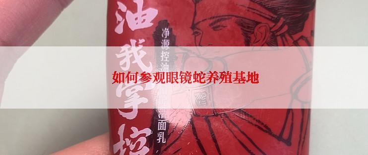  如何参观眼镜蛇养殖基地