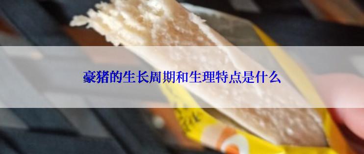 豪猪的生长周期和生理特点是什么