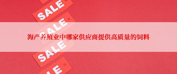 海产养殖业中哪家供应商提供高质量的饲料