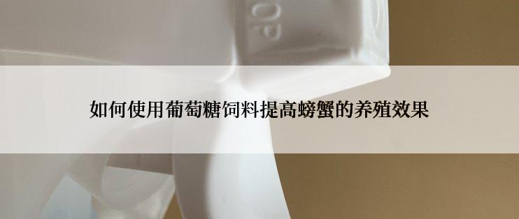 如何使用葡萄糖饲料提高螃蟹的养殖效果