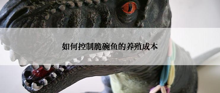 如何控制脆碗鱼的养殖成本