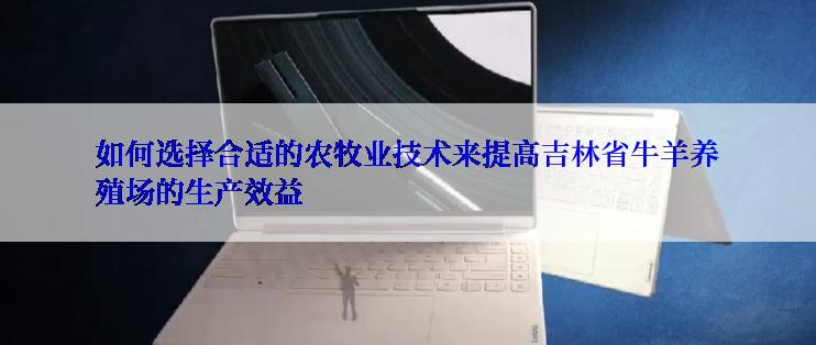 如何选择合适的农牧业技术来提高吉林省牛羊养殖场的生产效益