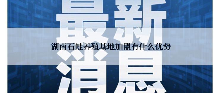  湖南石蛙养殖基地加盟有什么优势