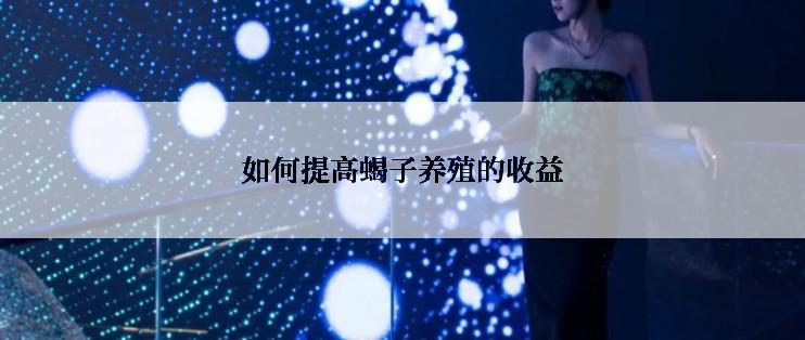 如何提高蝎子养殖的收益