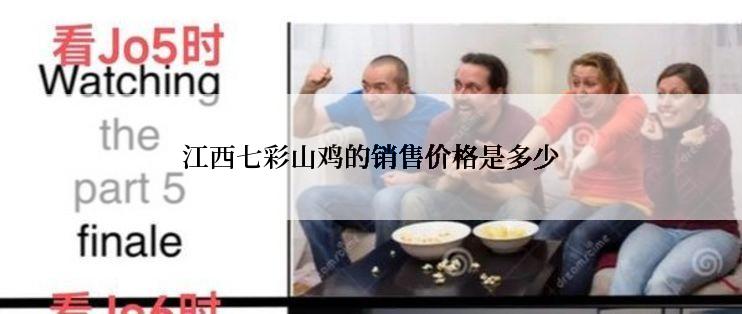 江西七彩山鸡的销售价格是多少