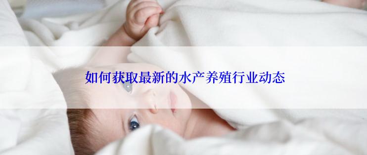  如何获取最新的水产养殖行业动态