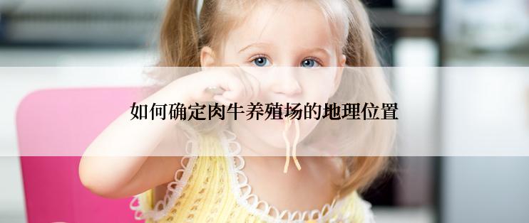 如何确定肉牛养殖场的地理位置