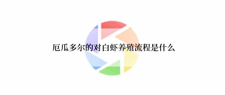  厄瓜多尔的对白虾养殖流程是什么