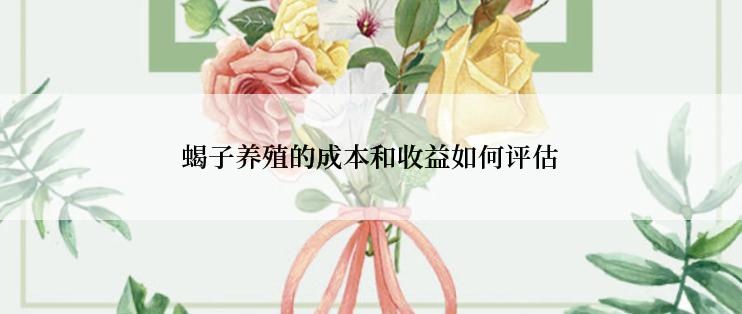 蝎子养殖的成本和收益如何评估