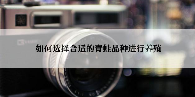  如何选择合适的青蛙品种进行养殖