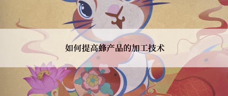  如何提高蜂产品的加工技术