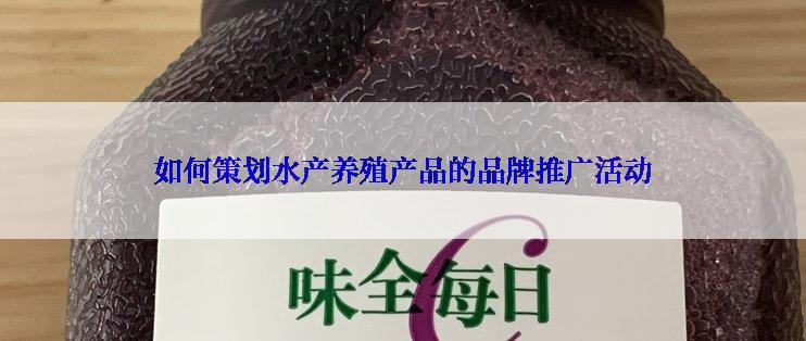 如何策划水产养殖产品的品牌推广活动