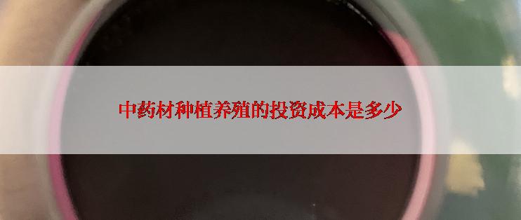 中药材种植养殖的投资成本是多少