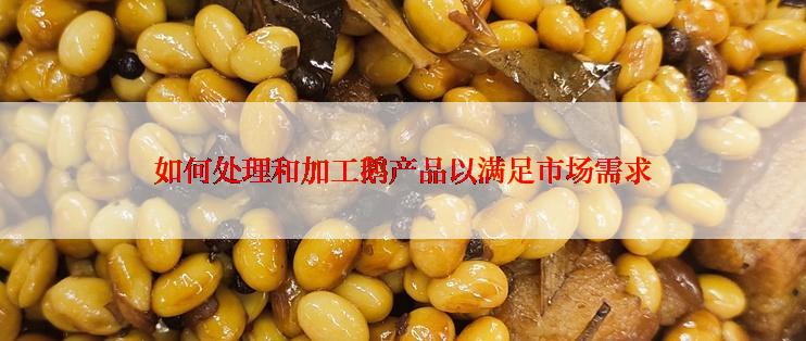 如何处理和加工鹅产品以满足市场需求